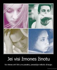 Jei visi žmones žinotu - ka vienas ant kito yra pasake, pasaulyje nebutu draugu.