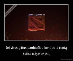 Jei visus giftus parduočiau bent po 1 centą - būčiau milijonierius...