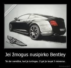 Jei žmogus nusipirko Bentley - Tai dar nereiškia, kad jis turtingas. O gal jis taupė 3 mėnesius.
