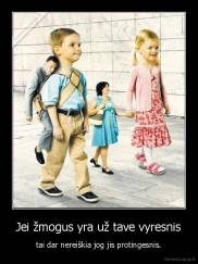 Jei žmogus yra už tave vyresnis - tai dar nereiškia jog jis protingesnis.