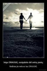 Jeigu DRAUGAI, susipyksta dėl antrų pusių. - Reiškias jie nebuvo tau DRAUGAI.