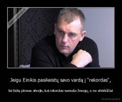 Jeigu Einikis pasikeistų savo vardą į "rekordas", - tai būtų pirmas atvejis, kai rekordas sumuša žmogų, o ne atvirkščiai