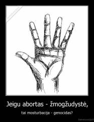 Jeigu abortas - žmogžudystė, - tai mosturbacija - genocidas?
