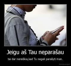 Jeigu aš Tau neparašau - tai dar nereiškia,kad Tu negali parašyti man.