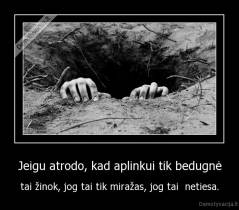 Jeigu atrodo, kad aplinkui tik bedugnė - tai žinok, jog tai tik miražas, jog tai  netiesa.