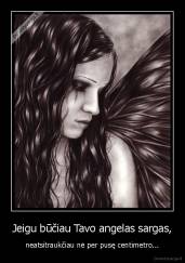 Jeigu būčiau Tavo angelas sargas, - neatsitraukčiau nė per pusę centimetro...