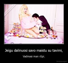 Jeigu dalinuosi savo maistu su tavimi, - Vadinasi man rūpi.