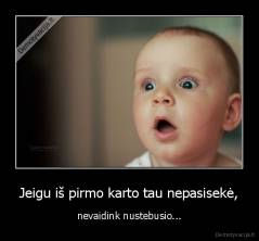 Jeigu iš pirmo karto tau nepasisekė, - nevaidink nustebusio...