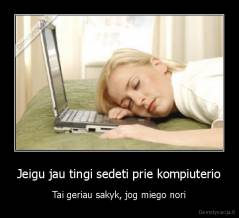 Jeigu jau tingi sedeti prie kompiuterio - Tai geriau sakyk, jog miego nori