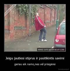 Jeigu jautiesi stiprus ir pasitikintis savimi - geriau eik namo,nes vėl prisigėrei