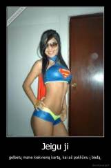 Jeigu ji - gelbėtų mane kiekvieną kartą, kai aš pakliūnu į bėdą.