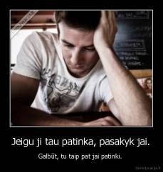 Jeigu ji tau patinka, pasakyk jai. - Galbūt, tu taip pat jai patinki. 