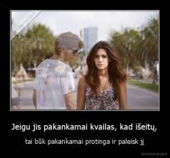 Jeigu jis pakankamai kvailas, kad išeitų, - tai būk pakankamai protinga ir paleisk jį