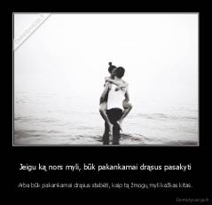 Jeigu ką nors myli, būk pakankamai drąsus pasakyti - Arba būk pakankamai drąsus stebėti, kaip tą žmogų myli kažkas kitas.