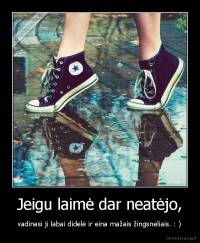 Jeigu laimė dar neatėjo, - vadinasi ji labai didelė ir eina mažais žingsneliais. : )