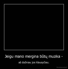 Jeigu mano mergina būtų muzika - - aš dažniau jos klausyčiau.