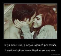 Jeigu meilė tikra, ji negali išgaruoti per savaitę - Ji negali pradingti per mėnesį. Negali net per pusę metų.