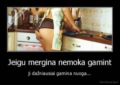 Jeigu mergina nemoka gamint - ji dažniausiai gamina nuoga...