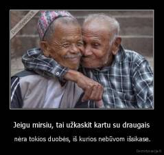 Jeigu mirsiu, tai užkaskit kartu su draugais -  nėra tokios duobės, iš kurios nebūvom išsikase.
