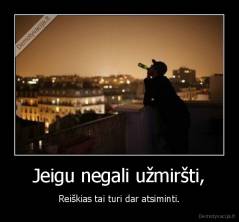 Jeigu negali užmiršti, - Reiškias tai turi dar atsiminti.