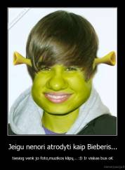 Jeigu nenori atrodyti kaip Bieberis... - tiesiog venk jo foto,muzikos klipų... :D Ir viskas bus oK