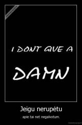 Jeigu nerupėtu - apie tai net negalvotum.