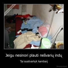 Jeigu nesinori plauti nešvarių indų - Tai susitvarkyk kambarį