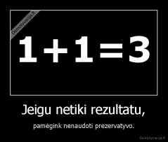 Jeigu netiki rezultatu, - pamėgink nenaudoti prezervatyvo.