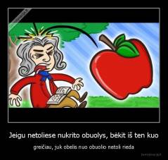 Jeigu netoliese nukrito obuolys, bėkit iš ten kuo - greičiau, juk obelis nuo obuolio netoli rieda