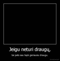 Jeigu neturi draugų, - tai pats sau tapk geriausiu draugu.