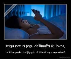 Jeigu neturi jėgų dašliaužti iki lovos, - tai iš kur paskui turi jėgų skrolinti telefoną pusę nakties?