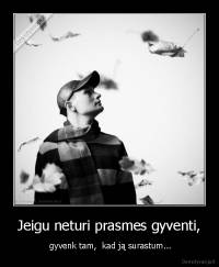 Jeigu neturi prasmes gyventi, -  gyvenk tam,  kad ją surastum...