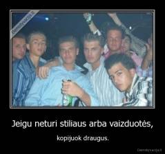Jeigu neturi stiliaus arba vaizduotės, - kopijuok draugus.