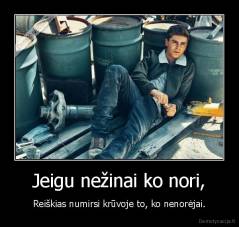 Jeigu nežinai ko nori, - Reiškias numirsi krūvoje to, ko nenorėjai.