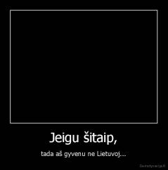 Jeigu šitaip, - tada aš gyvenu ne Lietuvoj...