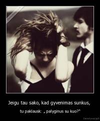 Jeigu tau sako, kad gyvenimas sunkus,  - tu paklausk: „ palyginus su kuo?“