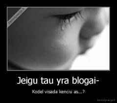 Jeigu tau yra blogai- - Kodel visada kenciu as...?