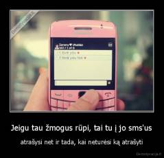 Jeigu tau žmogus rūpi, tai tu į jo sms'us - atrašysi net ir tada, kai neturėsi ką atrašyti