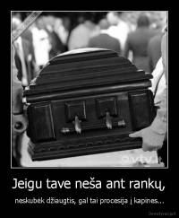 Jeigu tave neša ant rankų, - neskubėk džiaugtis, gal tai procesija į kapines...