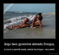 Jeigu tavo gyvenime atsirado žmogus, - su kuriuo tu pamiršti praeitį, vadinasi tas žmogus – tavo ateitis!