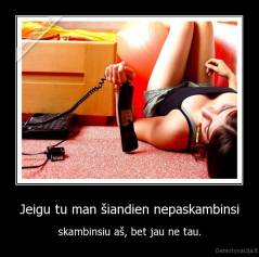 Jeigu tu man šiandien nepaskambinsi - skambinsiu aš, bet jau ne tau.
