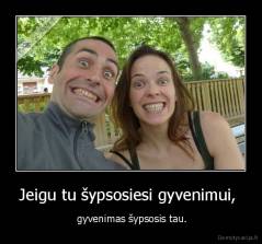 Jeigu tu šypsosiesi gyvenimui,  -  gyvenimas šypsosis tau.