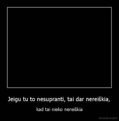 Jeigu tu to nesupranti, tai dar nereiškia, - kad tai nieko nereiškia