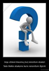 Jeigu uždavei klausimą į kurį nenorėtum atsakyti - Tada tikėkis atsakymo kurio nenorėtum išgirsti