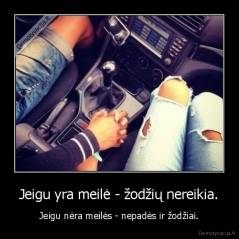 Jeigu yra meilė - žodžių nereikia. - Jeigu nėra meilės - nepadės ir žodžiai.