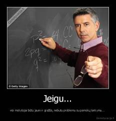 Jeigu... - visi mokytojai būtu jauni ir gražūs, nebutu problemu su pamokų lankymu... 