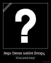 Jeigu Dievas sukūrė žmogų,   - Tai kas sukūrė Dievą?