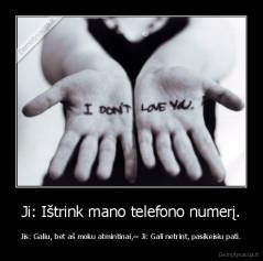 Ji: Ištrink mano telefono numerį. - Jis: Galiu, bet aš moku atmintinai,~ Ji: Gali netrint, pasikeisiu pati.