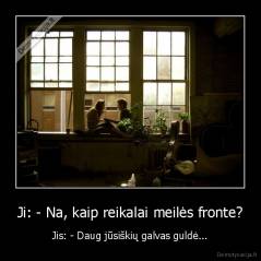 Ji: - Na, kaip reikalai meilės fronte? - Jis: - Daug jūsiškių galvas guldė...