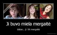 Ji buvo miela mergaitė - dabar... ji  tik mergaitė